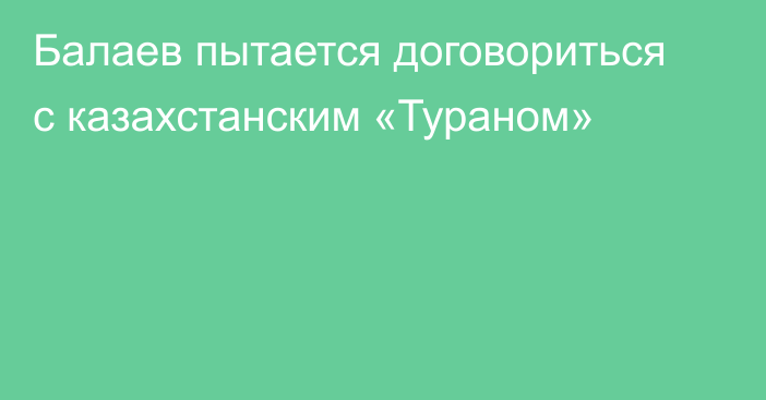 Балаев пытается договориться с казахстанским «Тураном»