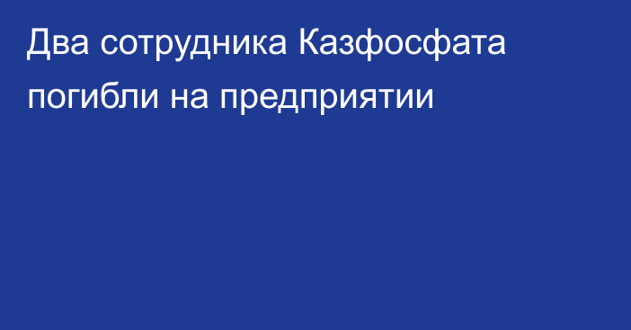 Два сотрудника Казфосфата погибли на предприятии