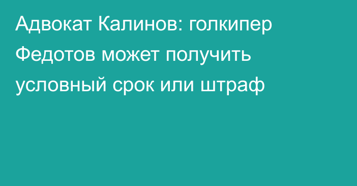 Адвокат Калинов: голкипер Федотов может получить условный срок или штраф