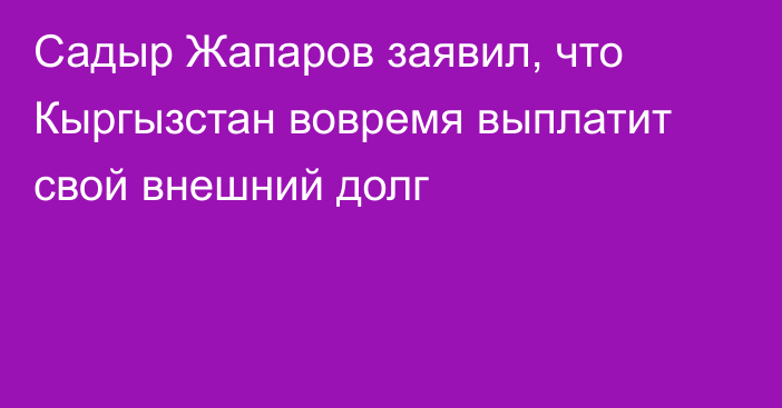 Садыр Жапаров заявил, что Кыргызстан вовремя выплатит свой внешний долг