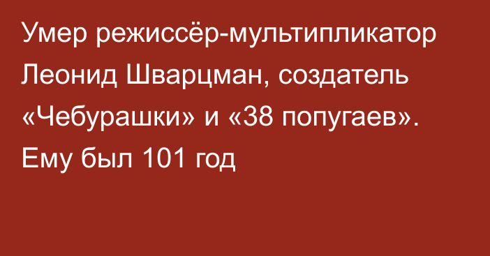 Умер режиссёр-мультипликатор Леонид Шварцман, создатель  «Чебурашки» и «38 попугаев». Ему был 101 год