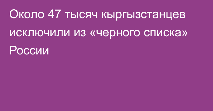 Около 47 тысяч кыргызстанцев исключили из «черного списка» России