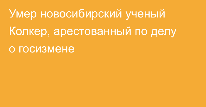 Умер новосибирский ученый Колкер, арестованный по делу о госизмене