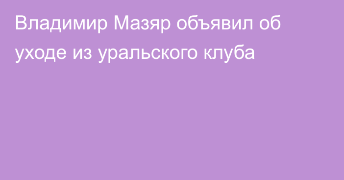 Владимир Мазяр объявил об уходе из уральского клуба