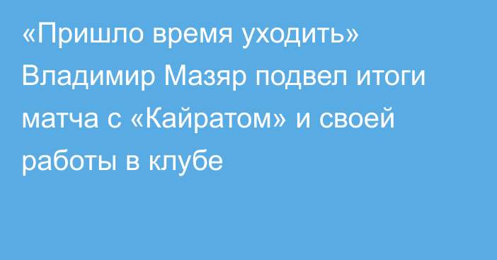 «Пришло время уходить» Владимир Мазяр подвел итоги матча с «Кайратом» и своей работы в клубе