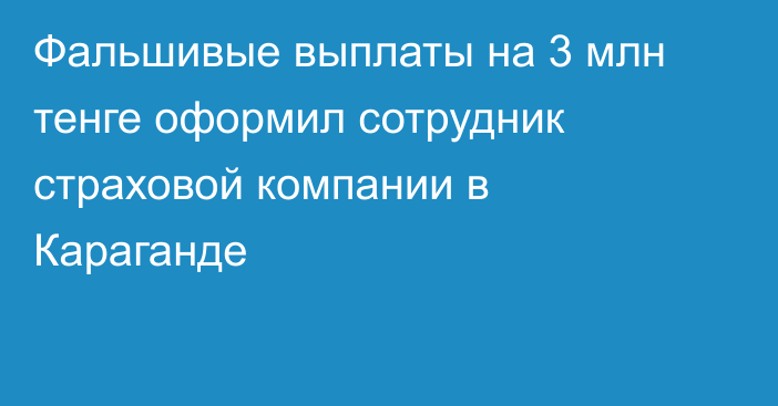 Фальшивые выплаты на 3 млн тенге оформил сотрудник страховой компании в Караганде