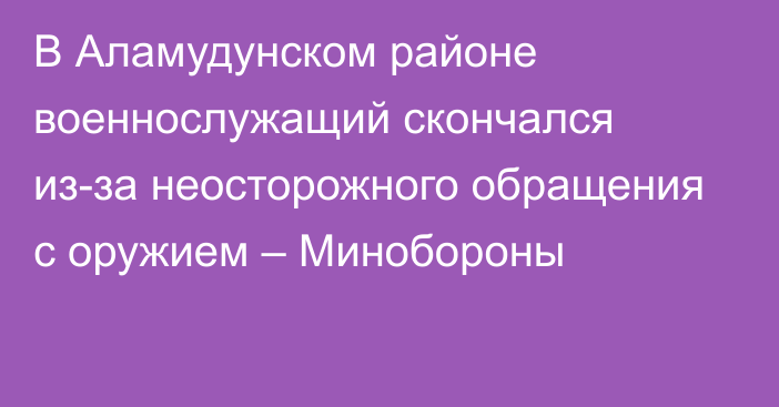 В Аламудунском районе военнослужащий скончался из-за неосторожного обращения с оружием – Минобороны