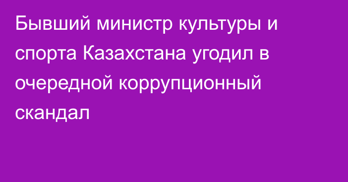 Бывший министр культуры и спорта Казахстана угодил в очередной коррупционный скандал