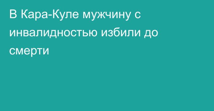 В Кара-Куле мужчину с инвалидностью избили до смерти