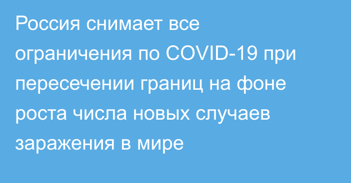 Россия снимает все ограничения по COVID-19 при пересечении границ на фоне роста числа новых случаев заражения в мире