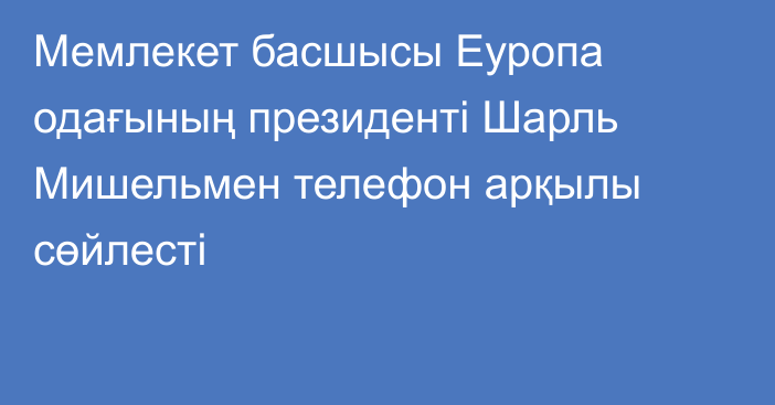 Мемлекет басшысы Еуропа одағының президенті Шарль Мишельмен телефон арқылы сөйлесті