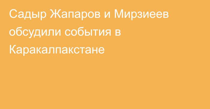 Садыр Жапаров и Мирзиеев обсудили события в Каракалпакстане