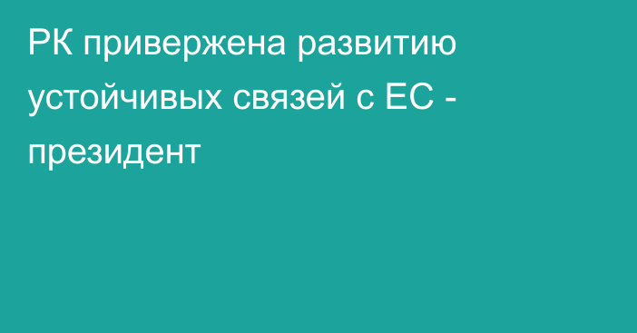 РК привержена развитию устойчивых связей с ЕС - президент