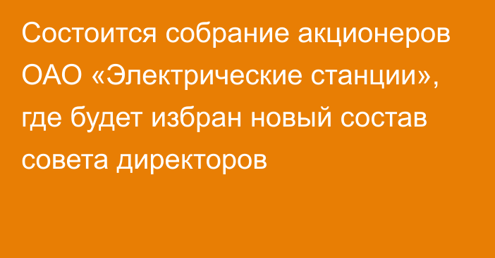 Состоится собрание акционеров ОАО «Электрические станции», где будет избран новый состав совета директоров