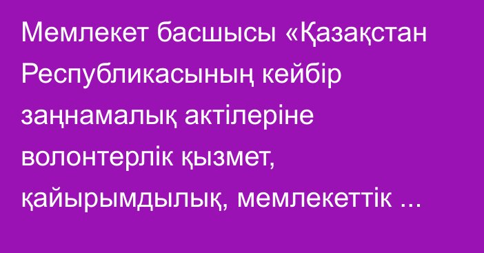 Мемлекет басшысы «Қазақстан Республикасының кейбір заңнамалық актілеріне волонтерлік қызмет, қайырымдылық, мемлекеттік әлеуметтік тапсырыс, стратегиялық әріптестікті іске асыруға арналған мемлекеттік тапсырыс, үкіметтік емес ұйымдарға арналған гранттар мен сыйлықақылар, дәрілік қамтамасыз ету және әлеуметтік қамсыздандыру мәселелері бойынша өзгерістер мен толықтырулар енгізу туралы» Қазақстан Респ