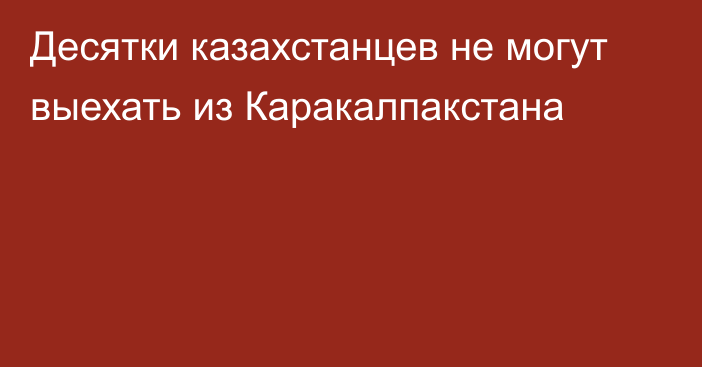 Десятки казахстанцев не могут выехать из Каракалпакстана