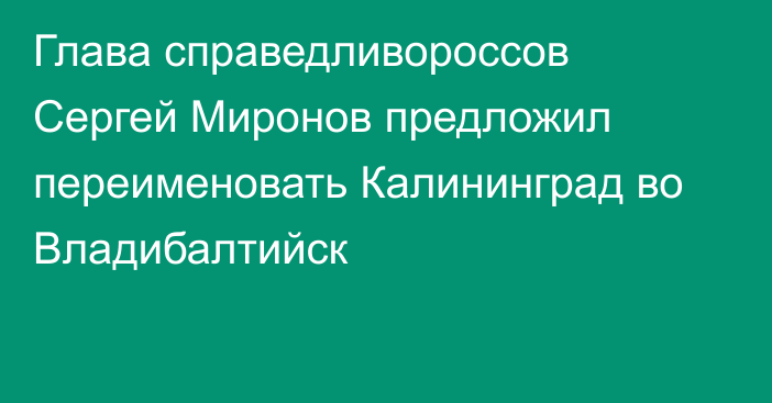 Глава справедливороссов Сергей Миронов предложил переименовать Калининград во Владибалтийск