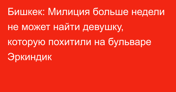 Бишкек: Милиция больше недели не может найти девушку, которую похитили на бульваре Эркиндик