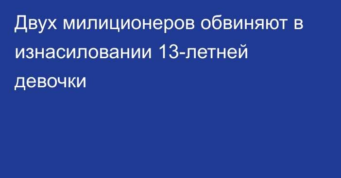 Двух милиционеров обвиняют в изнасиловании 13-летней девочки