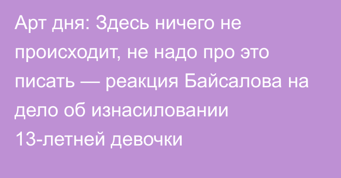 Арт дня: Здесь ничего не происходит, не надо про это писать — реакция Байсалова на дело об изнасиловании 13-летней девочки