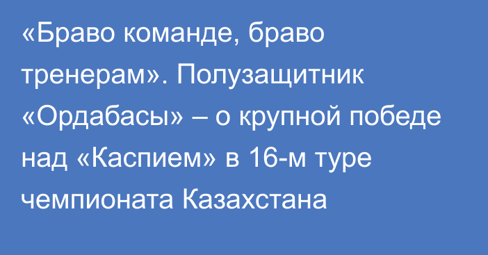 «Браво команде, браво тренерам». Полузащитник «Ордабасы» – о крупной победе над «Каспием» в 16-м туре чемпионата Казахстана