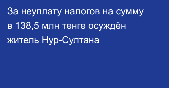 За неуплату налогов на сумму в 138,5 млн тенге осуждён житель Нур-Султана