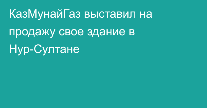 КазМунайГаз выставил на продажу свое здание в Нур-Султане