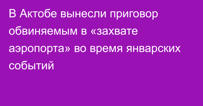 В Актобе вынесли приговор обвиняемым в «захвате аэропорта» во время январских событий  