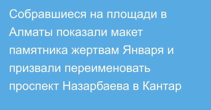 Собравшиеся на площади в Алматы показали макет памятника жертвам Января и призвали переименовать проспект Назарбаева в Кантар