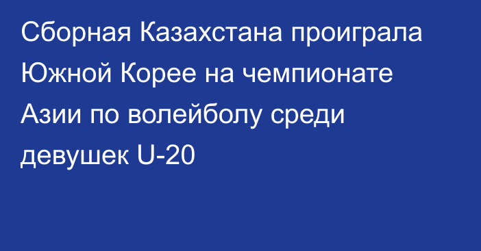 Сборная Казахстана проиграла Южной Корее на чемпионате Азии по волейболу среди девушек U-20