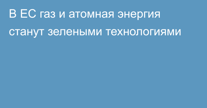 В ЕС газ и атомная энергия станут зелеными технологиями