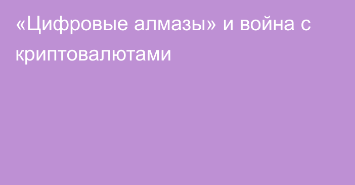 «Цифровые алмазы» и война с криптовалютами