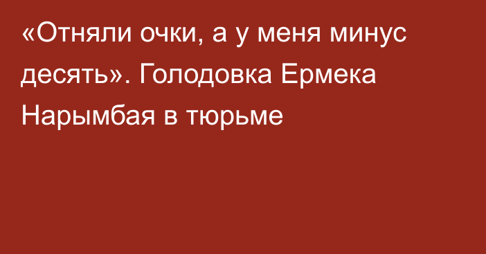 «Отняли очки, а у меня минус десять». Голодовка Ермека Нарымбая в тюрьме