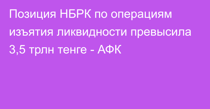 Позиция НБРК по операциям изъятия ликвидности превысила 3,5 трлн тенге - АФК