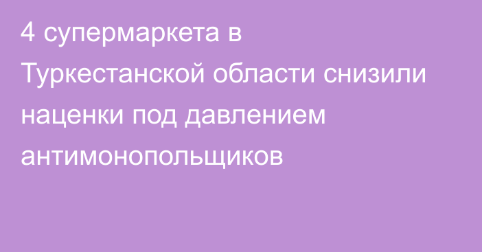 4 супермаркета в Туркестанской области снизили наценки под давлением антимонопольщиков