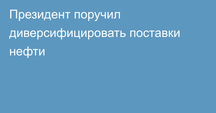 Президент поручил диверсифицировать поставки нефти