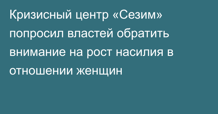 Кризисный центр «Сезим» попросил властей обратить внимание на рост насилия в отношении женщин