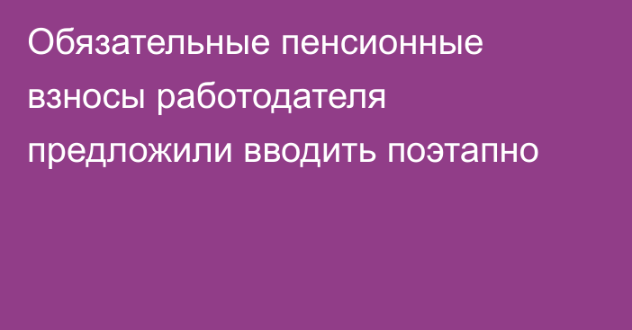 Обязательные пенсионные взносы работодателя предложили вводить поэтапно