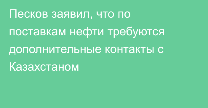 Песков заявил, что по поставкам нефти требуются дополнительные контакты с Казахстаном