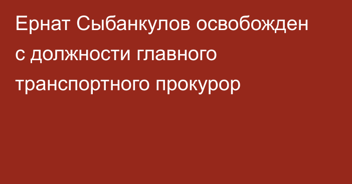 Ернат Сыбанкулов освобожден с должности главного транспортного прокурор