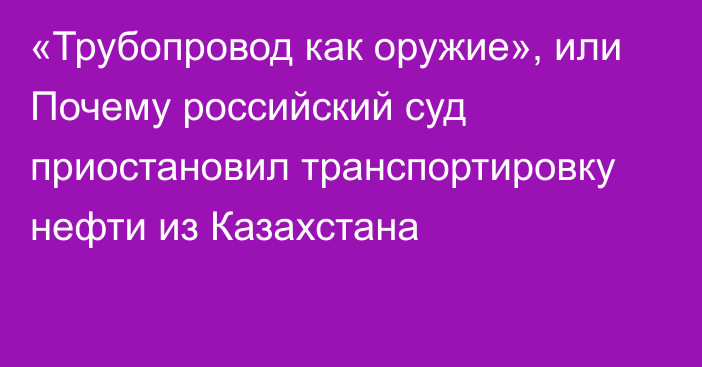 «Трубопровод как оружие», или Почему российский суд приостановил транспортировку нефти из Казахстана