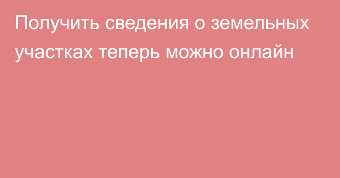 Получить сведения о земельных участках теперь можно онлайн