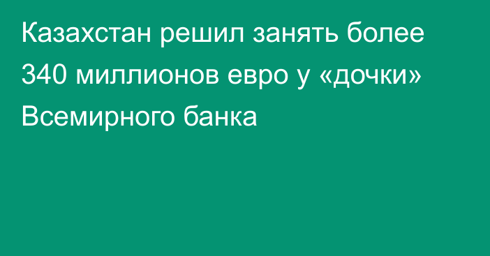 Казахстан решил занять более 340 миллионов евро у «дочки» Всемирного банка