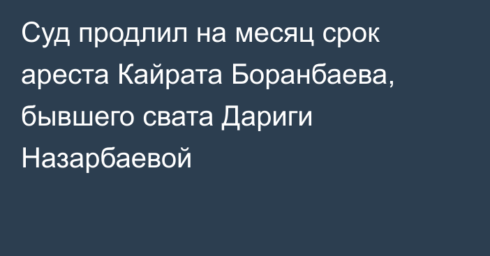 Суд продлил на месяц срок ареста Кайрата Боранбаева, бывшего свата Дариги Назарбаевой