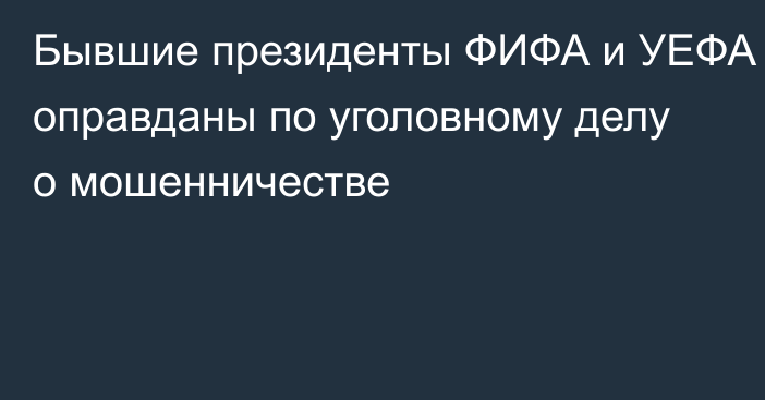 Бывшие президенты ФИФА и УЕФА оправданы по уголовному делу о мошенничестве