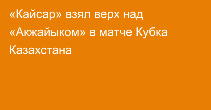 «Кайсар» взял верх над «Акжайыком» в матче Кубка Казахстана