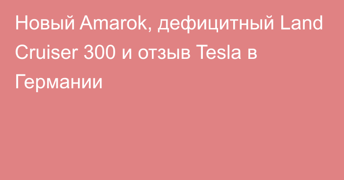 Новый Amarok, дефицитный Land Cruiser 300 и отзыв Tesla в Германии