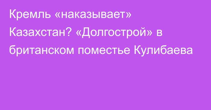 Кремль «наказывает» Казахстан? «Долгострой» в британском поместье Кулибаева