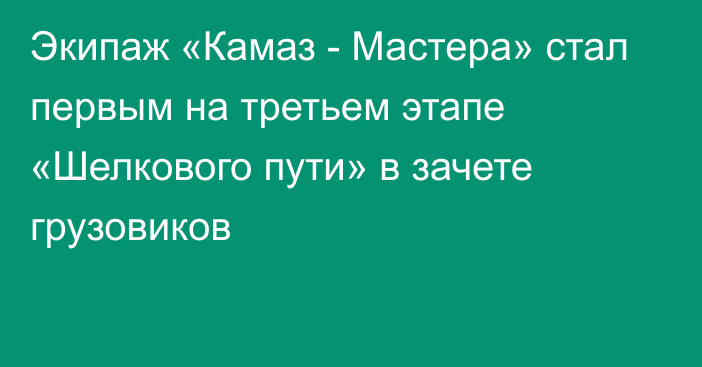 Экипаж «Камаз - Мастера» стал первым на третьем этапе «Шелкового пути» в зачете грузовиков