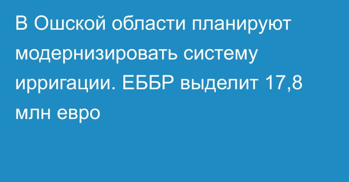 В Ошской области планируют модернизировать систему ирригации. ЕББР выделит 17,8 млн евро